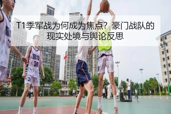 T1季军战为何成为焦点？豪门战队的现实处境与舆论反思