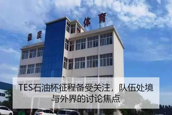 TES石油杯征程备受关注，队伍处境与外界的讨论焦点